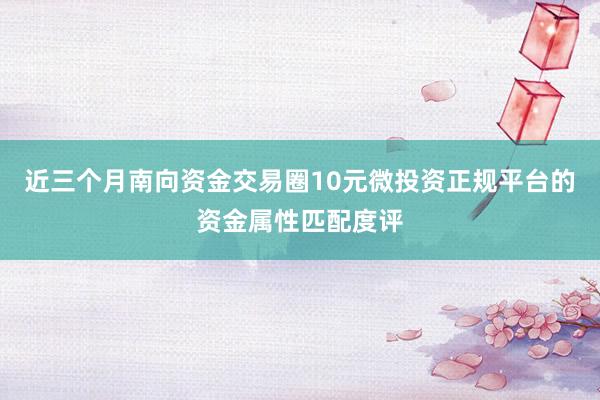 近三个月南向资金交易圈10元微投资正规平台的资金属性匹配度评