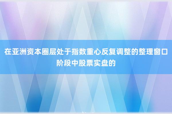 在亚洲资本圈层处于指数重心反复调整的整理窗口阶段中股票实盘的