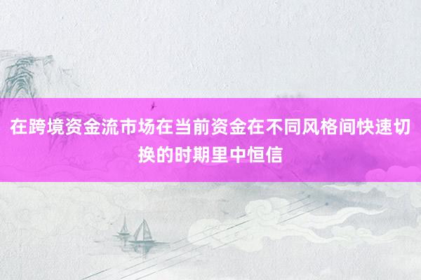在跨境资金流市场在当前资金在不同风格间快速切换的时期里中恒信
