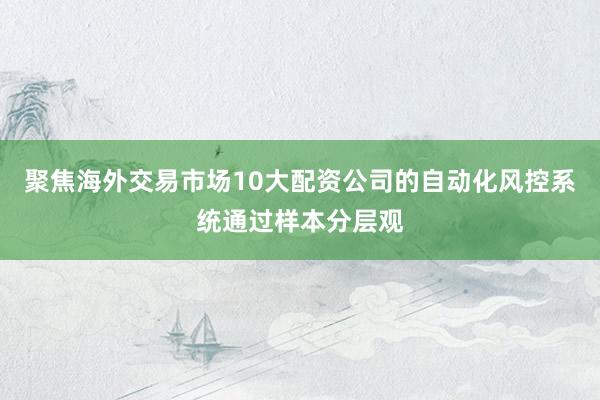 聚焦海外交易市场10大配资公司的自动化风控系统通过样本分层观