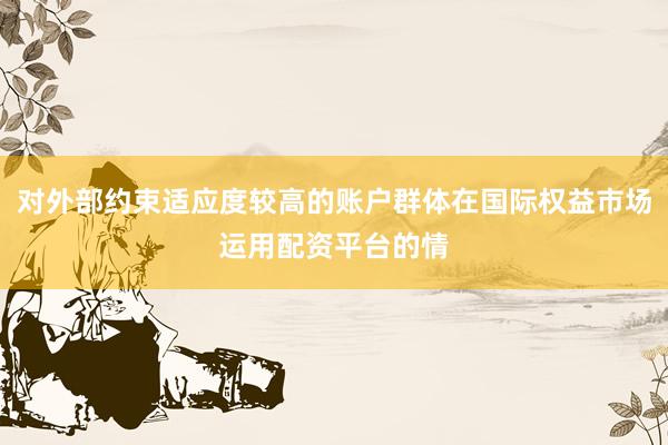 对外部约束适应度较高的账户群体在国际权益市场运用配资平台的情