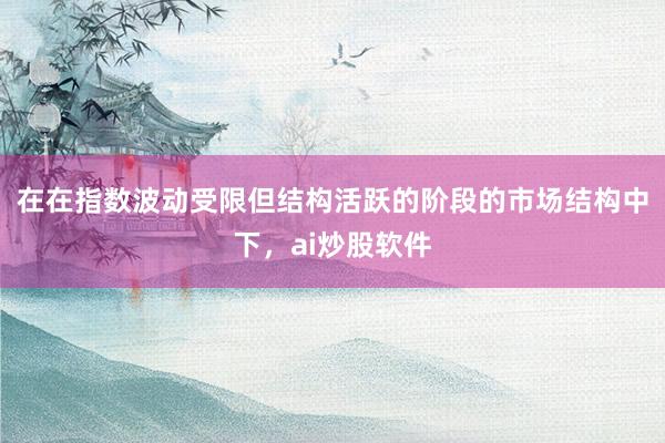 在在指数波动受限但结构活跃的阶段的市场结构中下，ai炒股软件