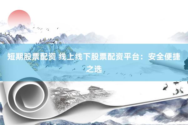 短期股票配资 线上线下股票配资平台：安全便捷之选