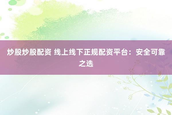 炒股炒股配资 线上线下正规配资平台：安全可靠之选