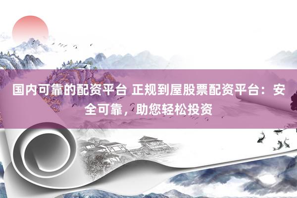 国内可靠的配资平台 正规到屋股票配资平台：安全可靠，助您轻松投资
