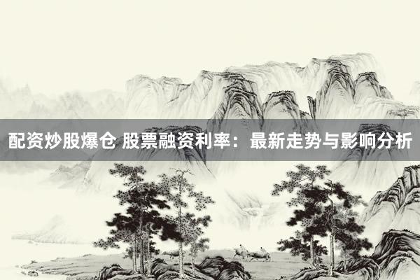 配资炒股爆仓 股票融资利率：最新走势与影响分析