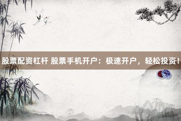 股票配资杠杆 股票手机开户：极速开户，轻松投资！