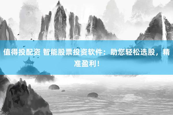 值得投配资 智能股票投资软件：助您轻松选股，精准盈利！