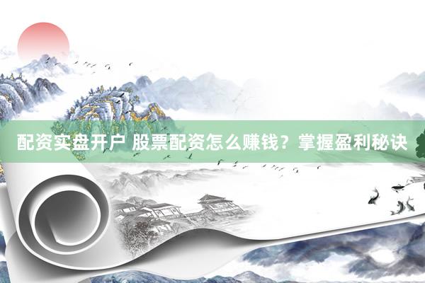 配资实盘开户 股票配资怎么赚钱？掌握盈利秘诀