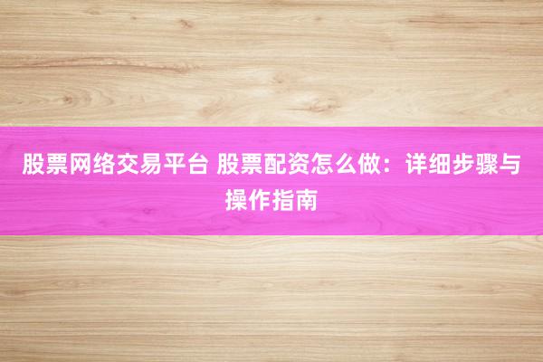 股票网络交易平台 股票配资怎么做：详细步骤与操作指南