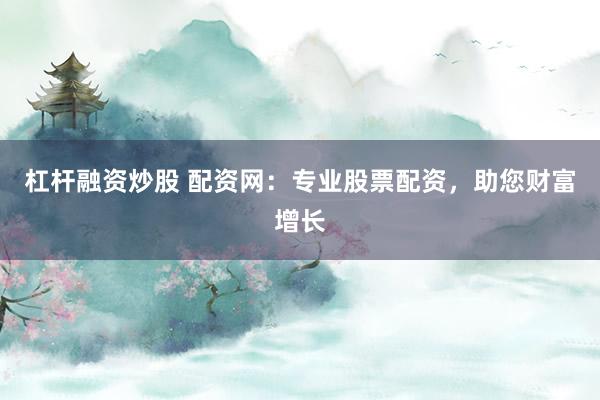 杠杆融资炒股 配资网：专业股票配资，助您财富增长