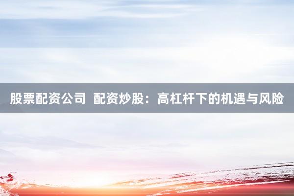股票配资公司  配资炒股：高杠杆下的机遇与风险