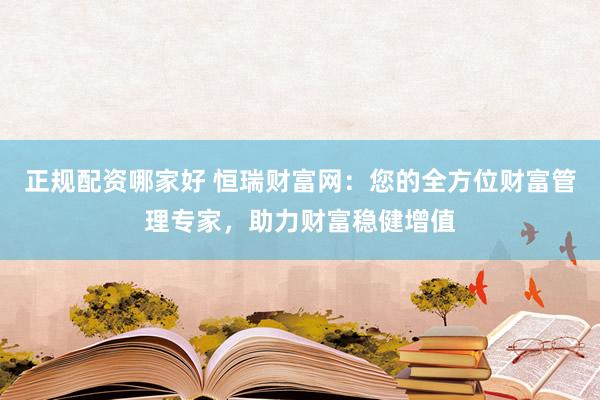正规配资哪家好 恒瑞财富网：您的全方位财富管理专家，助力财富稳健增值