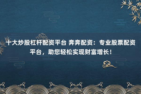 十大炒股杠杆配资平台 奔奔配资：专业股票配资平台，助您轻松实现财富增长！
