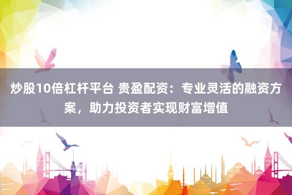 炒股10倍杠杆平台 贵盈配资：专业灵活的融资方案，助力投资者实现财富增值