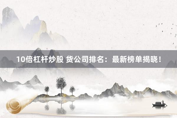 10倍杠杆炒股 货公司排名：最新榜单揭晓！