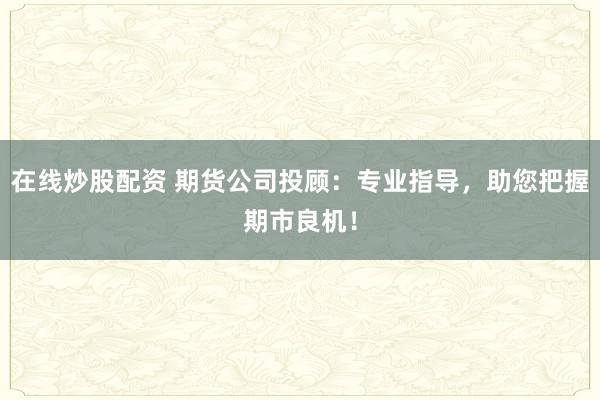 在线炒股配资 期货公司投顾：专业指导，助您把握期市良机！