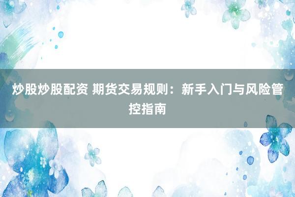 炒股炒股配资 期货交易规则：新手入门与风险管控指南