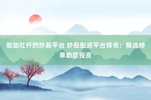 能加杠杆的炒股平台 炒股配资平台排名：精选榜单助您投资