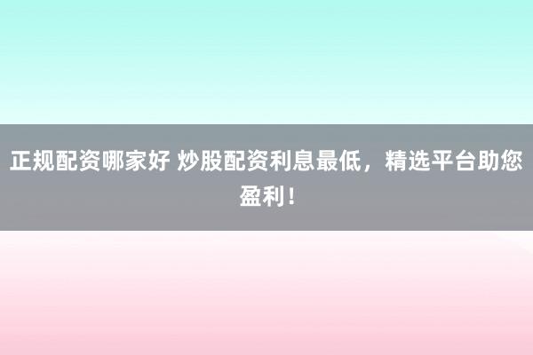正规配资哪家好 炒股配资利息最低，精选平台助您盈利！