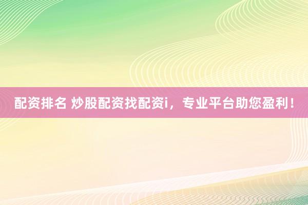 配资排名 炒股配资找配资i，专业平台助您盈利！