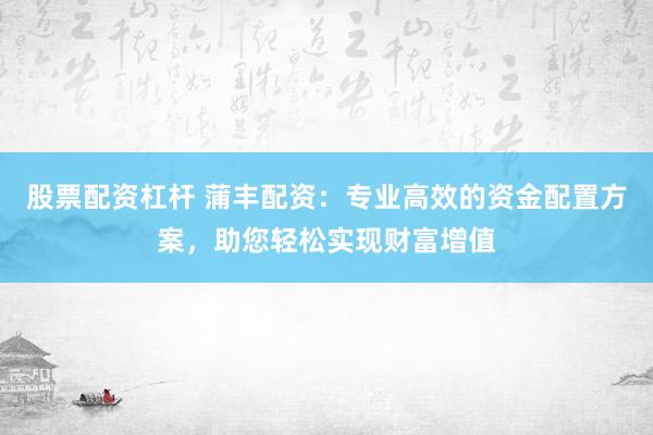 股票配资杠杆 蒲丰配资：专业高效的资金配置方案，助您轻松实现财富增值