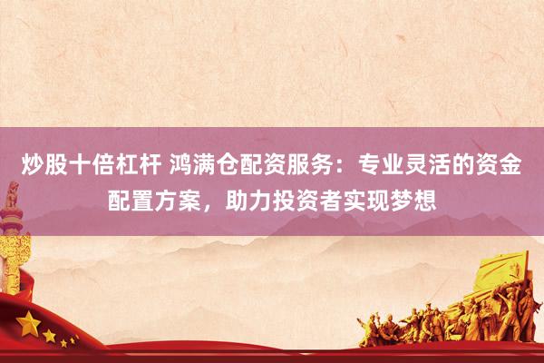 炒股十倍杠杆 鸿满仓配资服务：专业灵活的资金配置方案，助力投资者实现梦想