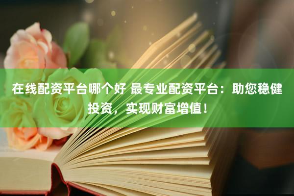在线配资平台哪个好 最专业配资平台：助您稳健投资，实现财富增值！