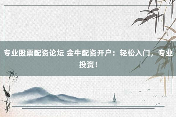 专业股票配资论坛 金牛配资开户：轻松入门，专业投资！