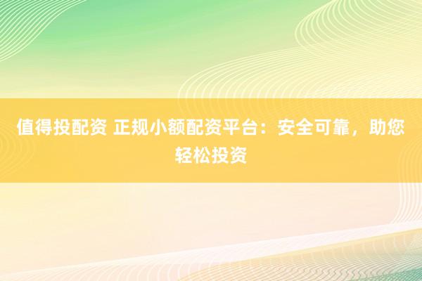 值得投配资 正规小额配资平台：安全可靠，助您轻松投资