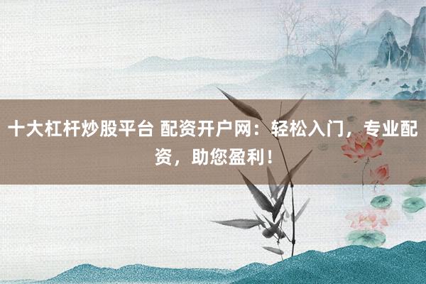 十大杠杆炒股平台 配资开户网：轻松入门，专业配资，助您盈利！