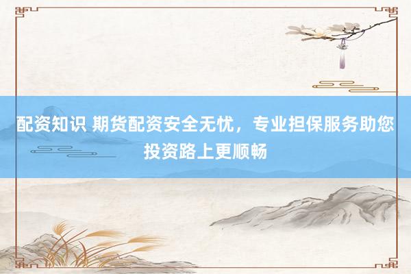配资知识 期货配资安全无忧，专业担保服务助您投资路上更顺畅