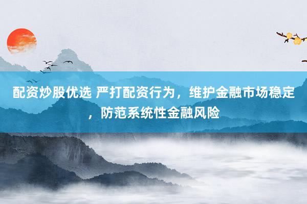配资炒股优选 严打配资行为，维护金融市场稳定，防范系统性金融风险