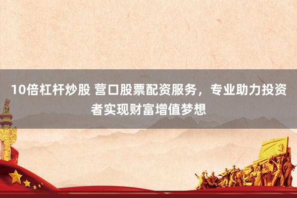 10倍杠杆炒股 营口股票配资服务，专业助力投资者实现财富增值梦想
