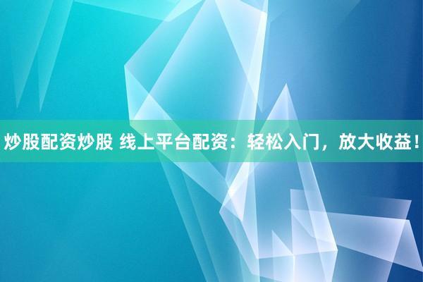 炒股配资炒股 线上平台配资：轻松入门，放大收益！