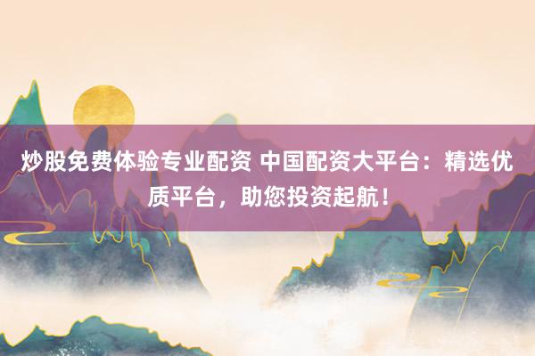 炒股免费体验专业配资 中国配资大平台：精选优质平台，助您投资起航！