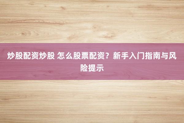 炒股配资炒股 怎么股票配资？新手入门指南与风险提示