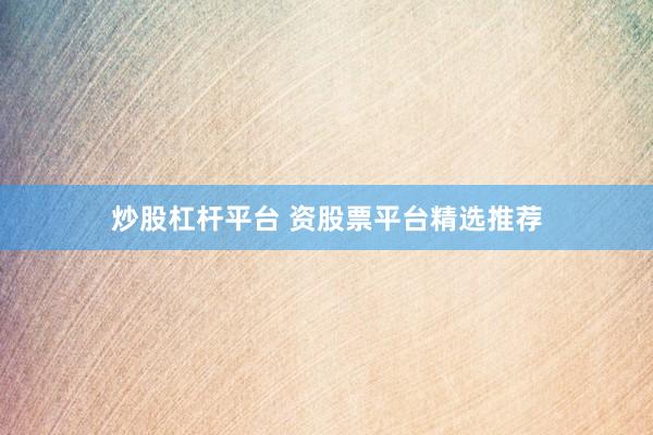 炒股杠杆平台 资股票平台精选推荐