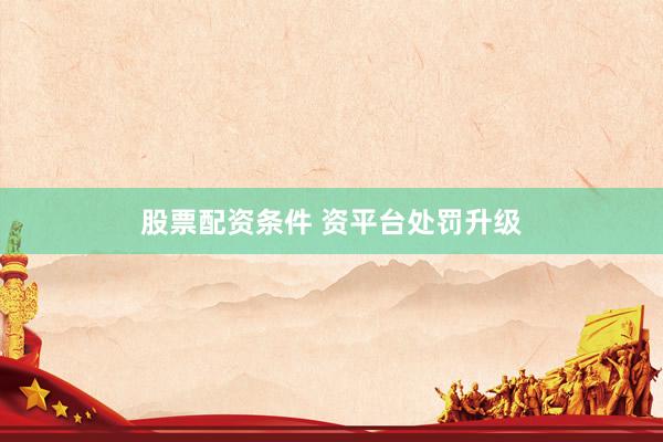 股票配资条件 资平台处罚升级