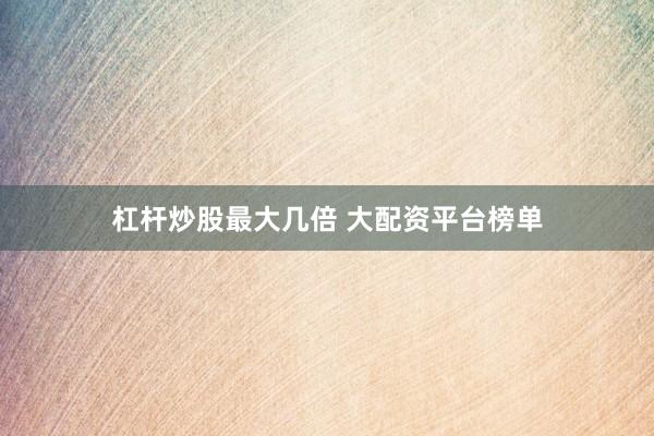 杠杆炒股最大几倍 大配资平台榜单