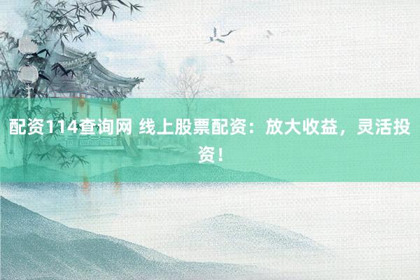 配资114查询网 线上股票配资：放大收益，灵活投资！