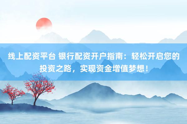 线上配资平台 银行配资开户指南：轻松开启您的投资之路，实现资金增值梦想！