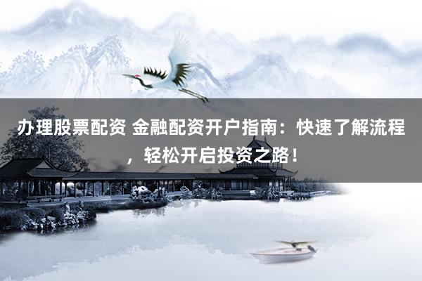 办理股票配资 金融配资开户指南：快速了解流程，轻松开启投资之路！