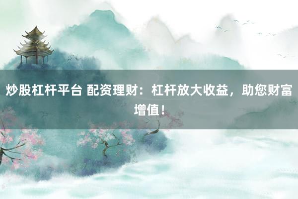 炒股杠杆平台 配资理财：杠杆放大收益，助您财富增值！
