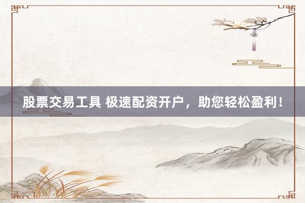 股票交易工具 极速配资开户,助您轻松盈利!