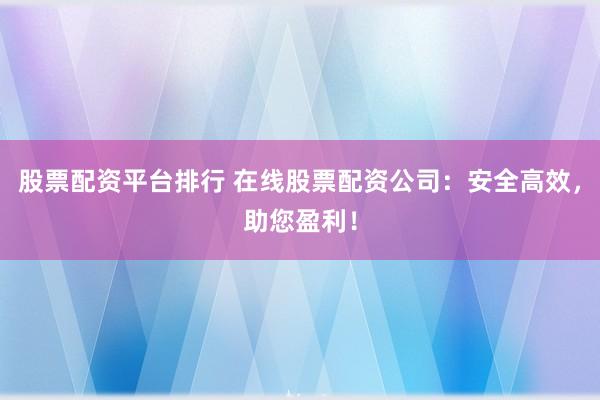 股票配资平台排行 在线股票配资公司：安全高效，助您盈利！