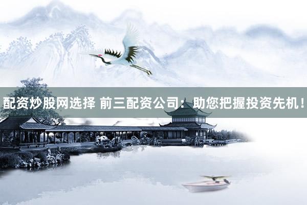 配资炒股网选择 前三配资公司：助您把握投资先机！