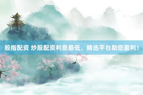 股指配资 炒股配资利息最低，精选平台助您盈利！