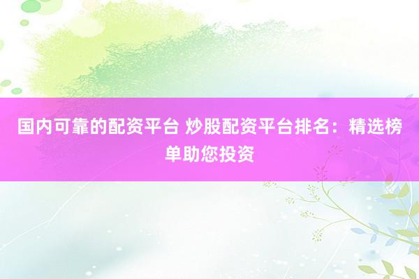 国内可靠的配资平台 炒股配资平台排名：精选榜单助您投资