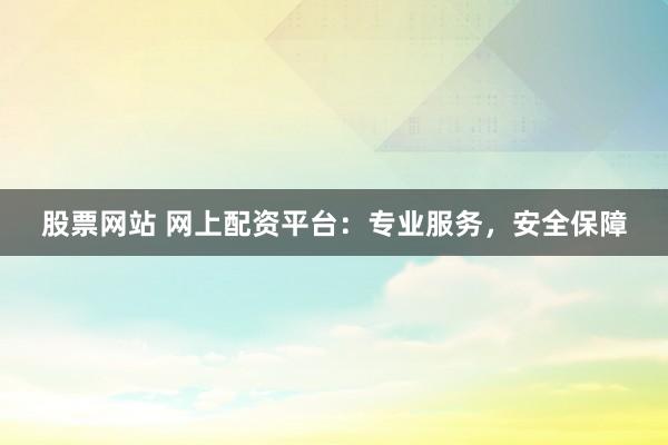 股票网站 网上配资平台：专业服务，安全保障
